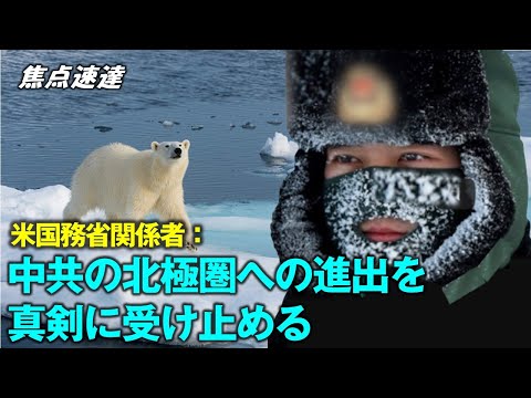 【焦点速達】米国務省 我々は中国(中共)にこれらの既定の規則と制度に従って行動するよう求め、北極圏における中国(中共)の野望を深刻に受け止めている