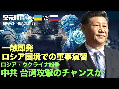 【紀元ヘッドライン】ロシア紛争は中共が台湾攻撃のチャンスか | 一触即発　米国の支援物資がキエフに到着 | キヤノンの工場閉鎖に伴う高額退職金、中国で称賛の声
